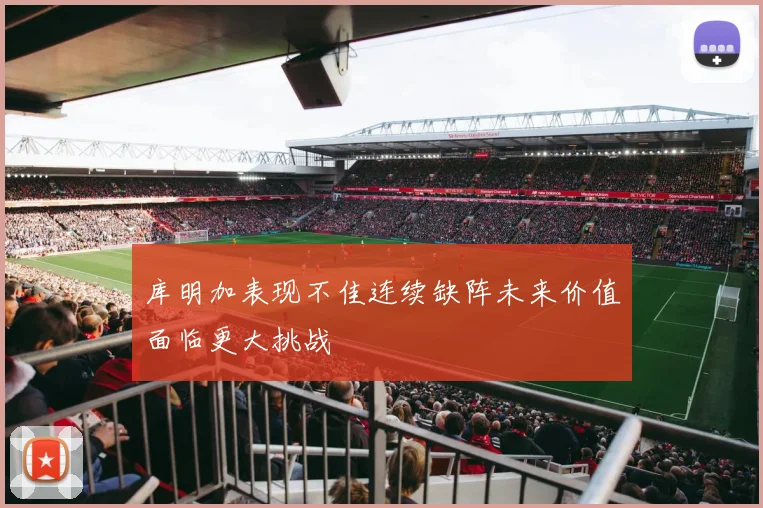 库明加表现不佳连续缺阵未来价值面临更大挑战