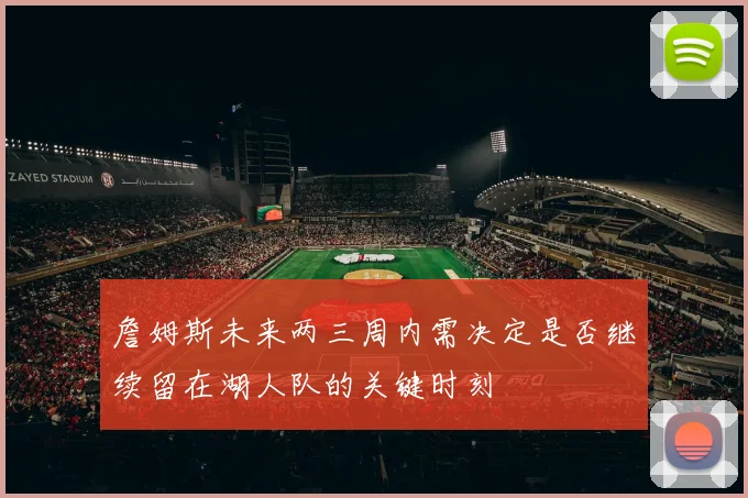 詹姆斯未来两三周内需决定是否继续留在湖人队的关键时刻