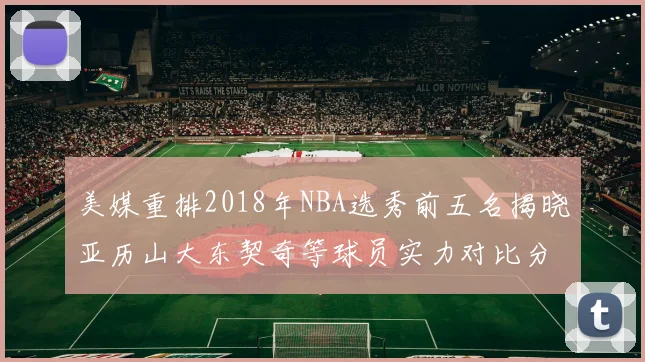 美媒重排2018年NBA选秀前五名揭晓亚历山大东契奇等球员实力对比分析
