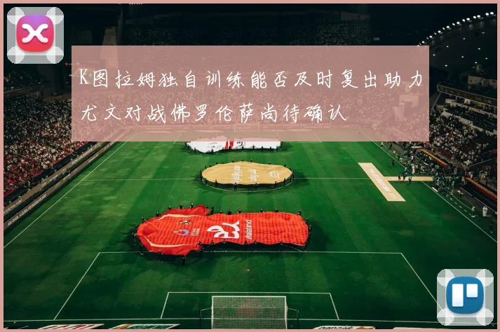 K图拉姆独自训练能否及时复出助力尤文对战佛罗伦萨尚待确认