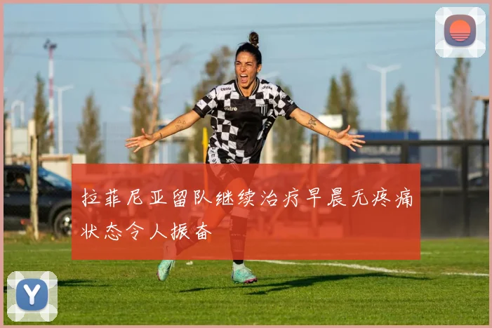 拉菲尼亚留队继续治疗早晨无疼痛状态令人振奋