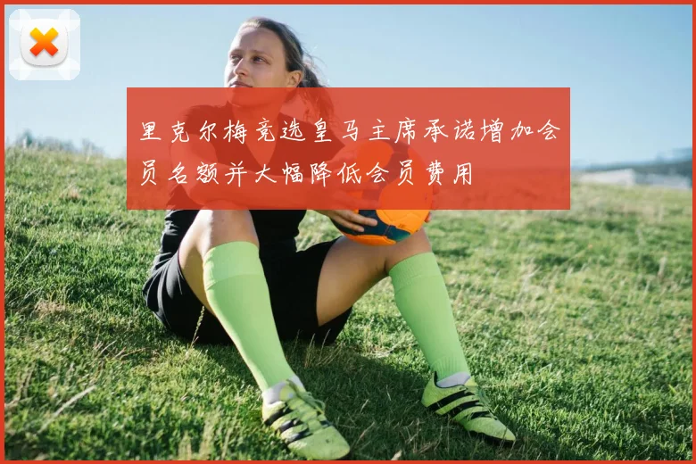 里克尔梅竞选皇马主席承诺增加会员名额并大幅降低会员费用