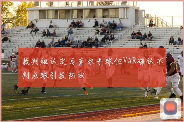 裁判组认定马奎尔手球但VAR确认不判点球引发热议