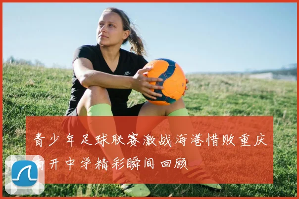 青少年足球联赛激战海港惜败重庆南开中学精彩瞬间回顾