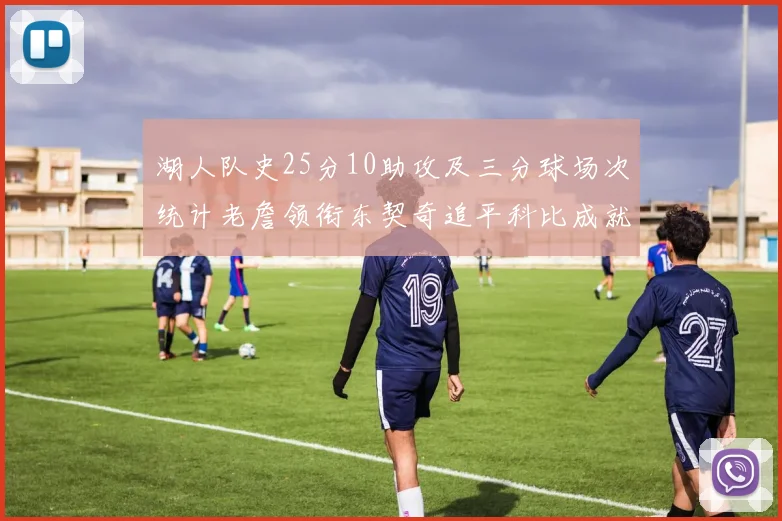 湖人队史25分10助攻及三分球场次统计老詹领衔东契奇追平科比成就