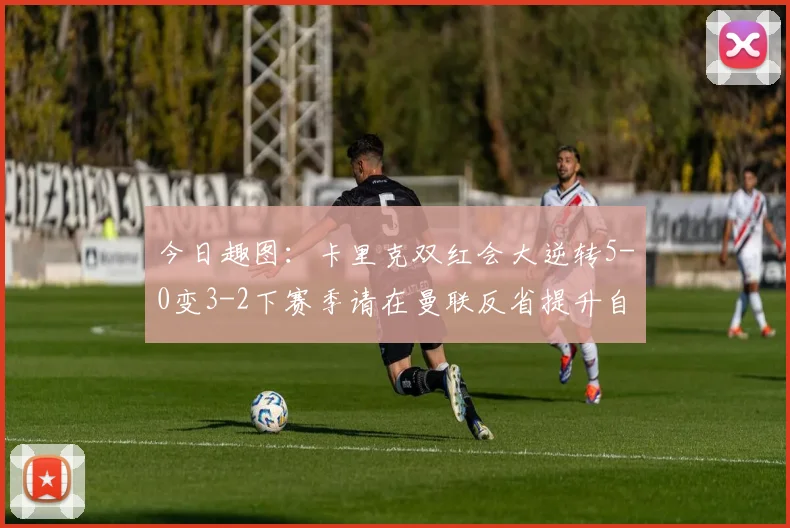 今日趣图：卡里克双红会大逆转5-0变3-2下赛季请在曼联反省提升自己