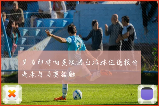 罗马即将向曼联提出格林伍德报价尚未与马赛接触