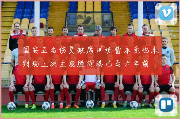 国安五名伤员缺席训练曹永竞也未到场上次主场胜海港已是六年前