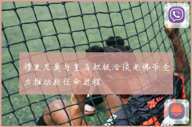穆里尼奥与皇马积极洽谈老佛爷全力推动新任命进程
