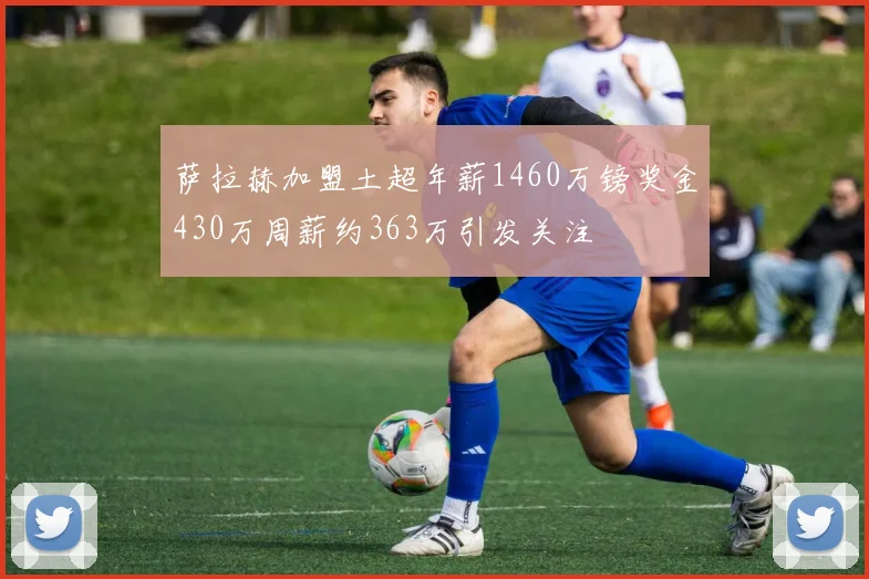 萨拉赫加盟土超年薪1460万镑奖金430万周薪约363万引发关注