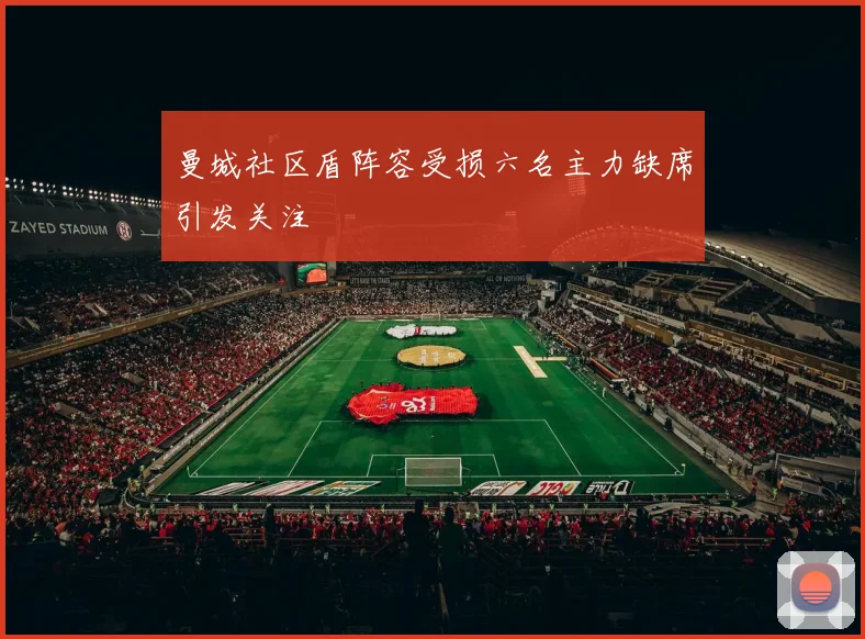 曼城社区盾阵容受损六名主力缺席引发关注